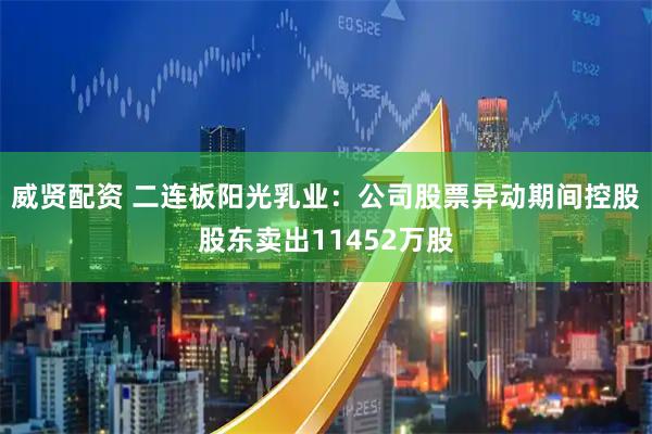 威贤配资 二连板阳光乳业：公司股票异动期间控股股东卖出11452万股