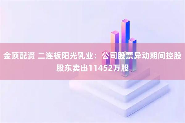 金顶配资 二连板阳光乳业：公司股票异动期间控股股东卖出11452万股