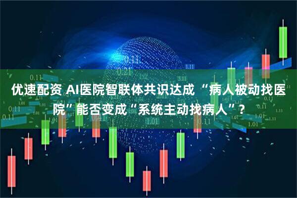 优速配资 AI医院智联体共识达成 “病人被动找医院”能否变成“系统主动找病人”？