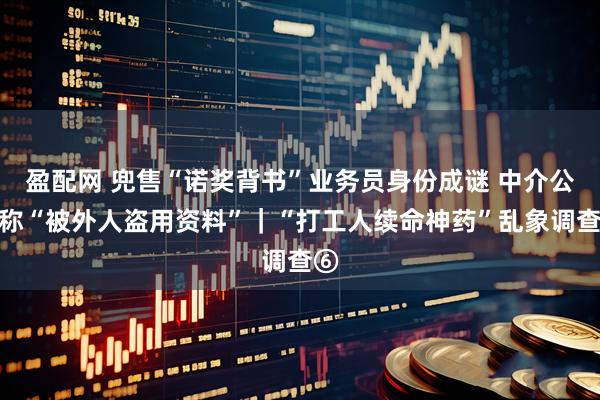 盈配网 兜售“诺奖背书”业务员身份成谜 中介公司称“被外人盗用资料”|“打工人续命神药”乱象调查⑥