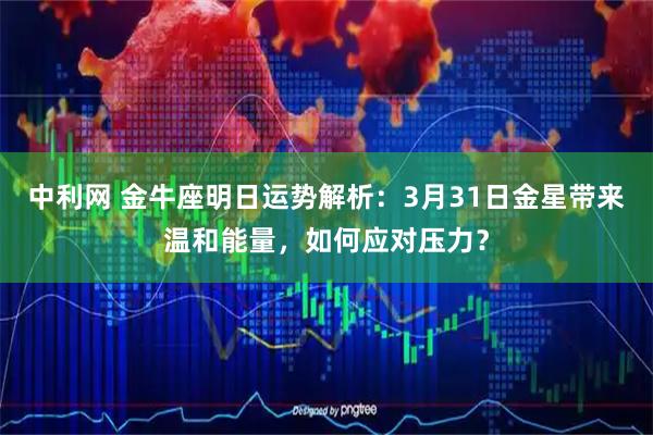 中利网 金牛座明日运势解析：3月31日金星带来温和能量，如何应对压力？