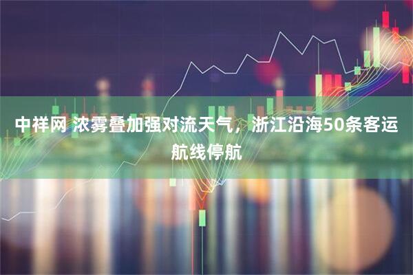 中祥网 浓雾叠加强对流天气，浙江沿海50条客运航线停航