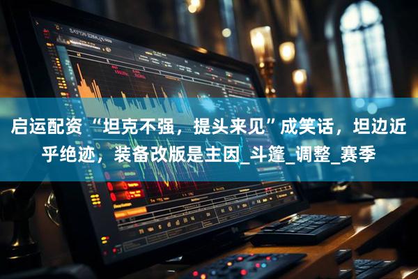 启运配资 “坦克不强，提头来见”成笑话，坦边近乎绝迹，装备改版是主因_斗篷_调整_赛季