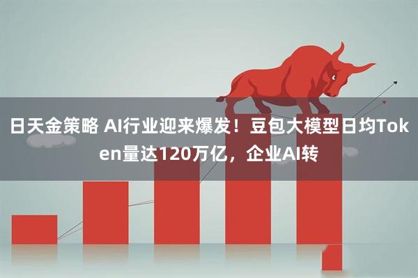 日天金策略 AI行业迎来爆发！豆包大模型日均Token量达120万亿，企业AI转