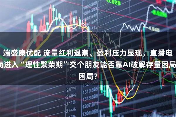 端盛康优配 流量红利退潮、盈利压力显现，直播电商进入“理性繁荣期”交个朋友能否靠AI破解存量困局？