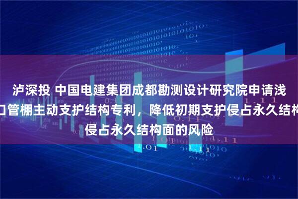 泸深投 中国电建集团成都勘测设计研究院申请浅埋隧洞洞口管棚主动支护结构专利，降低初期支护侵占永久结构面的风险