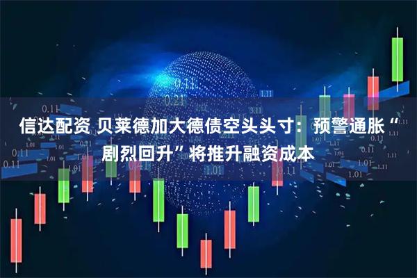 信达配资 贝莱德加大德债空头头寸：预警通胀“剧烈回升”将推升融资成本