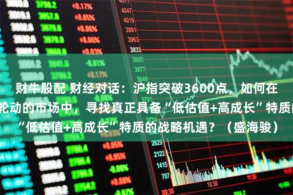 财牛股配 财经对话：沪指突破3600点，如何在流动性充裕但板块快速轮动的市场中，寻找真正具备“低估值+高成长”特质的战略机遇？（盛海骏）