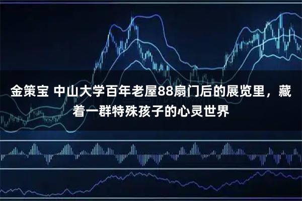 金策宝 中山大学百年老屋88扇门后的展览里，藏着一群特殊孩子的心灵世界