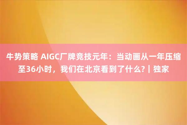 牛势策略 AIGC厂牌竞技元年：当动画从一年压缩至36小时，我们在北京看到了什么?｜独家