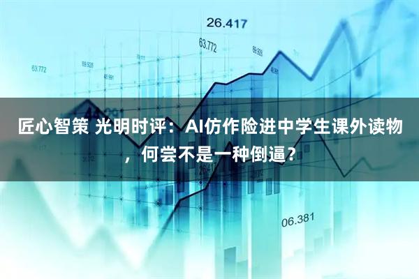 匠心智策 光明时评：AI仿作险进中学生课外读物，何尝不是一种倒逼？