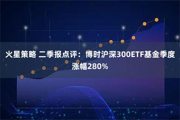 火星策略 二季报点评：博时沪深300ETF基金季度涨幅280%
