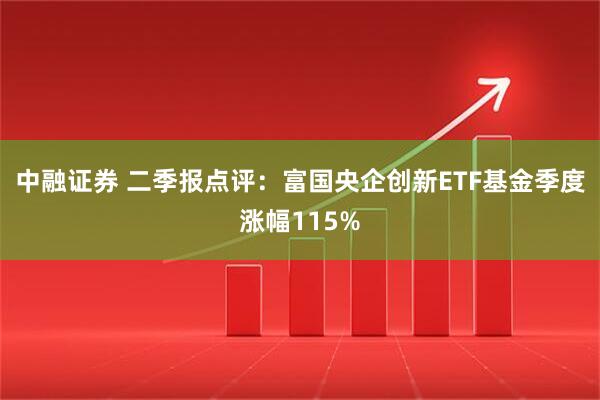 中融证券 二季报点评：富国央企创新ETF基金季度涨幅115%
