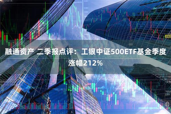 融通资产 二季报点评：工银中证500ETF基金季度涨幅212%
