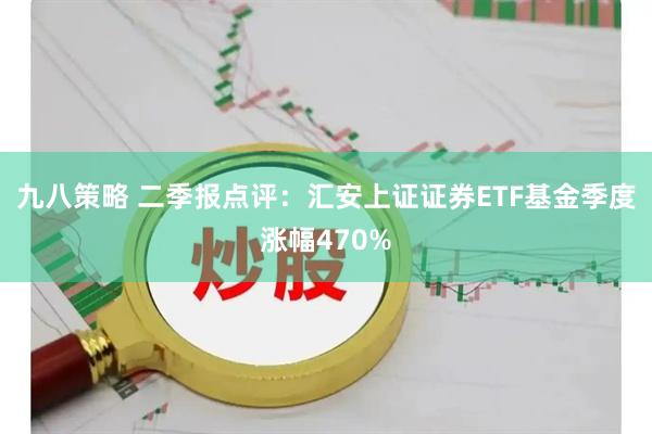 九八策略 二季报点评：汇安上证证券ETF基金季度涨幅470%