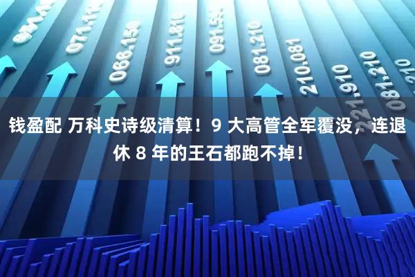 钱盈配 万科史诗级清算！9 大高管全军覆没，连退休 8 年的王石都跑不掉！