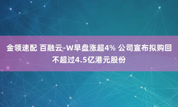 金领速配 百融云-W早盘涨超4% 公司宣布拟购回不超过4.5亿港元股份