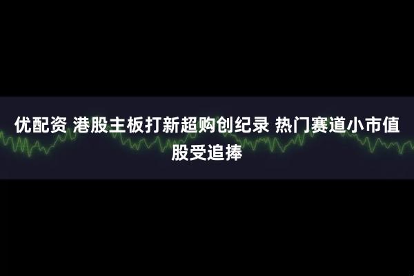 优配资 港股主板打新超购创纪录 热门赛道小市值股受追捧